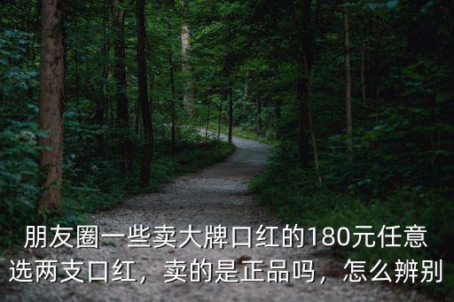 朋友圈一些賣大牌口紅的180元任意選兩支口紅，賣的是正品嗎，怎么辨別