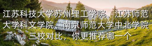江蘇科技大學(xué)蘇州理工學(xué)院、江蘇師范大學(xué)科文學(xué)院、南京師范大學(xué)中北學(xué)院，三校對比，你更推薦哪一個