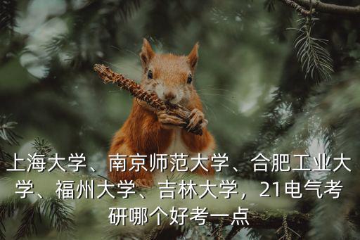 上海大學(xué)、南京師范大學(xué)、合肥工業(yè)大學(xué)、福州大學(xué)、吉林大學(xué)，21電氣考研哪個好考一點