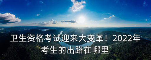 衛生資格考試宜賓在哪里考,衛生資格考試迎來大變革