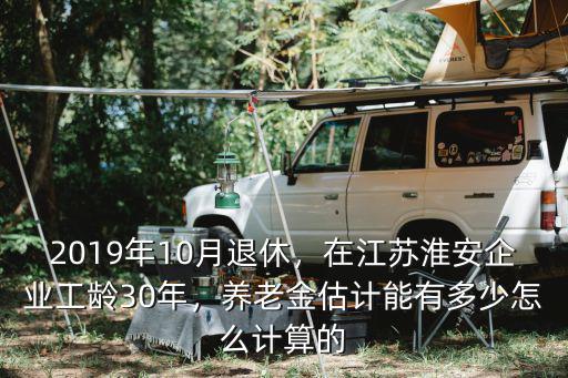 2019年10月退休，在江蘇淮安企業(yè)工齡30年，養(yǎng)老金估計(jì)能有多少怎么計(jì)算的