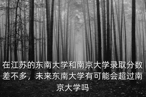 東南大學在江蘇招多少人6,東南大學高考要多少分才能上