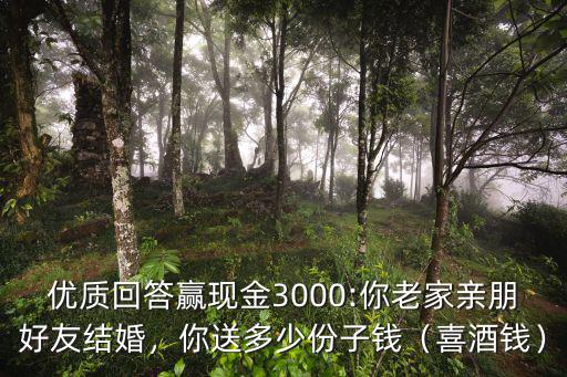 優質回答贏現金3000:你老家親朋好友結婚，你送多少份子錢（喜酒錢）