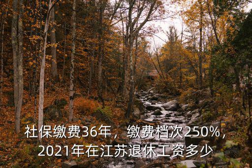 社保繳費36年，繳費檔次250%，2021年在江蘇退休工資多少