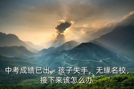 中考成績已出，孩子失手，無緣名校，接下來該怎么辦