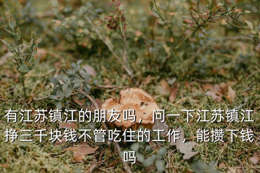 有江蘇鎮江的朋友嗎，問一下江蘇鎮江掙三千塊錢不管吃住的工作，能攢下錢嗎