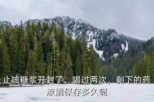 止咳糖漿開封了，喝過兩次，剩下的藥液能保存多久呢