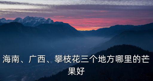 攀枝花彩紅芒在哪里,攀枝花三個地方哪里的芒果好