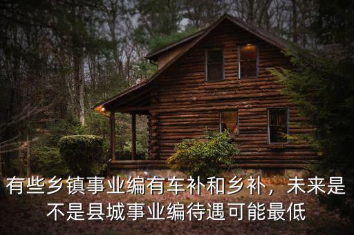 有些鄉鎮事業編有車補和鄉補，未來是不是縣城事業編待遇可能最低