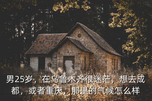 男25歲，在烏魯木齊很迷茫，想去成都，或者重慶，那里的氣候怎么樣