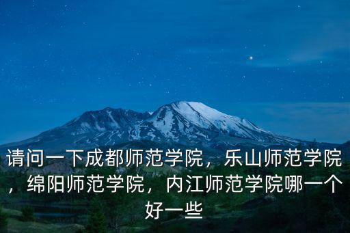 請(qǐng)問一下成都師范學(xué)院，樂山師范學(xué)院，綿陽師范學(xué)院，內(nèi)江師范學(xué)院哪一個(gè)好一些