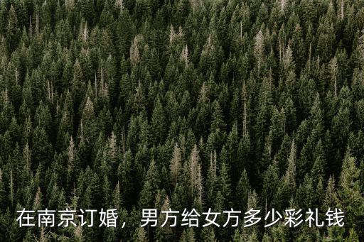 南京溧水彩禮多少合適,男方給女方多少彩禮錢