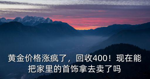 黃金價格漲瘋了，回收400！現在能把家里的首飾拿去賣了嗎
