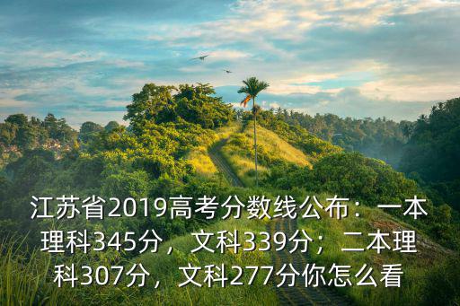 江蘇省2019高考分?jǐn)?shù)線公布：一本理科345分，文科339分；二本理科307分，文科277分你怎么看