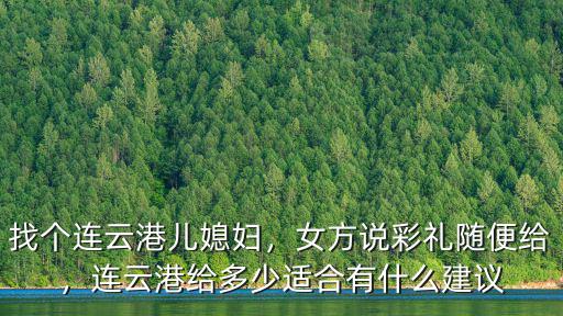 找個連云港兒媳婦，女方說彩禮隨便給，連云港給多少適合有什么建議