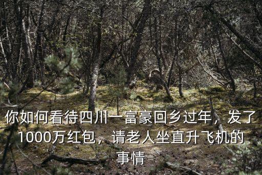 你如何看待四川一富豪回鄉(xiāng)過年，發(fā)了1000萬紅包，請(qǐng)老人坐直升飛機(jī)的事情