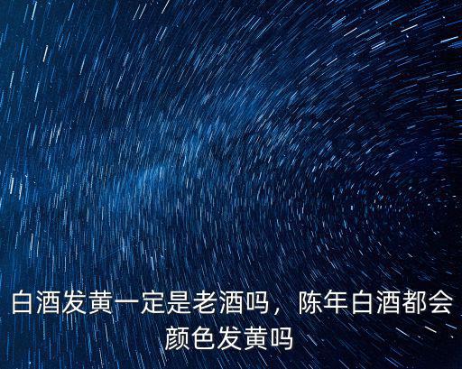 白酒發(fā)黃一定是老酒嗎，陳年白酒都會顏色發(fā)黃嗎