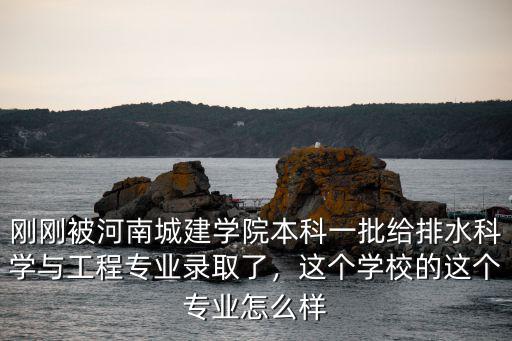 剛剛被河南城建學院本科一批給排水科學與工程專業錄取了，這個學校的這個專業怎么樣