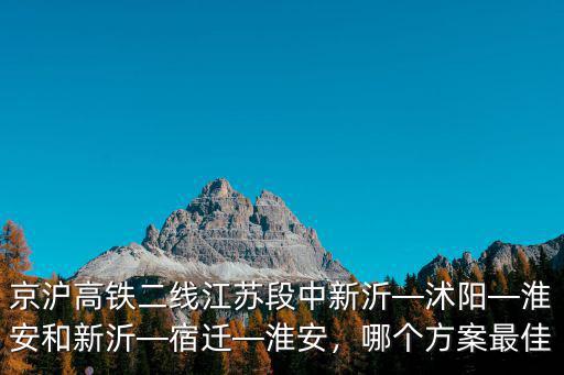 京滬高鐵二線江蘇段中新沂—沭陽—淮安和新沂—宿遷—淮安，哪個方案最佳