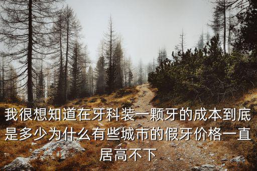 我很想知道在牙科裝一顆牙的成本到底是多少為什么有些城市的假牙價(jià)格一直居高不下