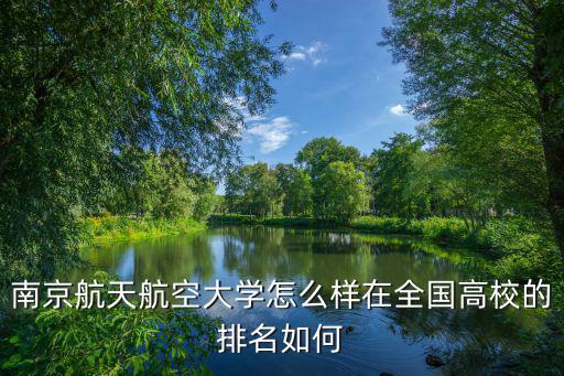 南京航空航天大學(xué)在全國排名多少位,在全國高校的排名如何