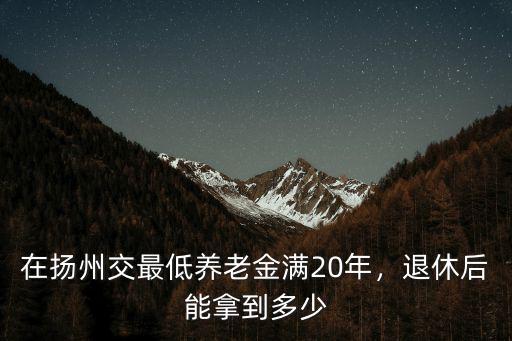 在揚(yáng)州交最低養(yǎng)老金滿20年，退休后能拿到多少