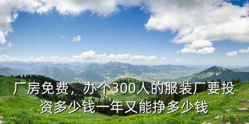 廠房免費(fèi)，辦個(gè)300人的服裝廠要投資多少錢一年又能掙多少錢
