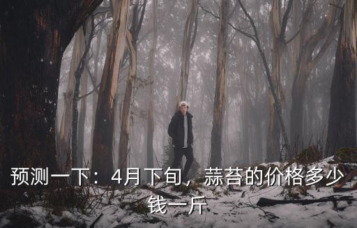預測一下：4月下旬，蒜苔的價格多少錢一斤