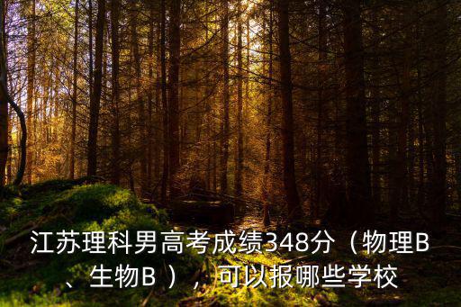 江蘇理科男高考成績348分（物理B、生物B ），可以報哪些學校