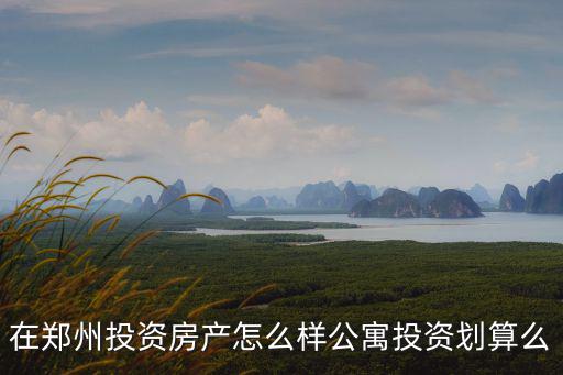 鄭州河景公寓怎么樣,在鄭州投資房產怎么樣