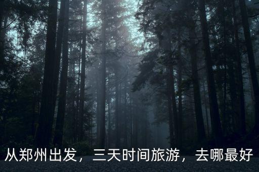 從鄭州出發(fā)，三天時間旅游，去哪最好