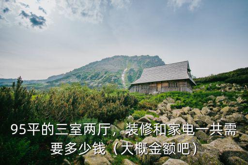 95平的三室兩廳，裝修和家電一共需要多少錢（大概金額吧）