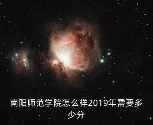 南陽師范學院2019年錄取分數線多少,南陽師范學院怎么樣