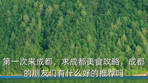 第一次來成都，求成都美食攻略，成都的朋友們有什么好的推薦嗎