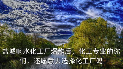 鹽城響水化工廠爆炸后，化工專業(yè)的你們，還愿意去選擇化工廠嗎