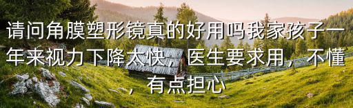 請問角膜塑形鏡真的好用嗎我家孩子一年來視力下降太快，醫生要求用，不懂，有點擔心