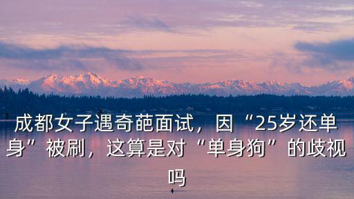 成都女子遇奇葩面試，因“25歲還單身”被刷，這算是對“單身狗”的歧視嗎