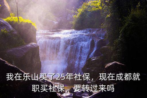 我在樂山買了25年社保，現在成都就職買社保，要轉過來嗎
