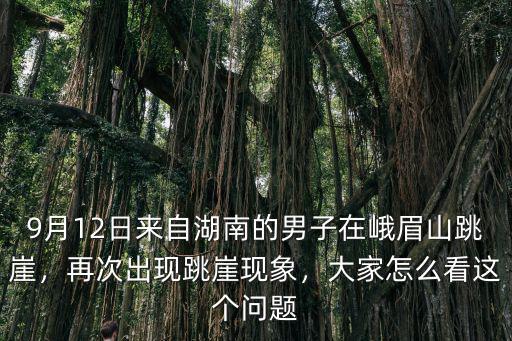 9月12日來自湖南的男子在峨眉山跳崖，再次出現跳崖現象，大家怎么看這個問題
