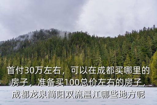 首付30萬左右，可以在成都買哪里的房子，準備買100總價左右的房子，成都龍泉簡陽雙流溫江哪些地方呢