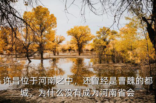 許昌位于河南之中，還曾經是曹魏的都城，為什么沒有成為河南省會