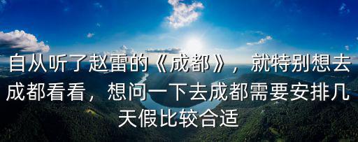 自從聽了趙雷的《成都》，就特別想去成都看看，想問一下去成都需要安排幾天假比較合適