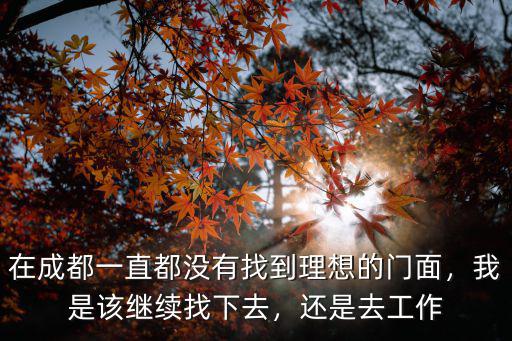 在成都一直都沒有找到理想的門面，我是該繼續找下去，還是去工作