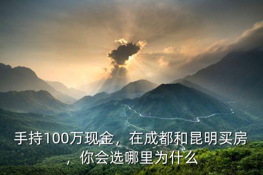手持100萬現金，在成都和昆明買房，你會選哪里為什么