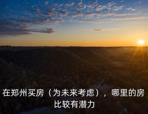 在鄭州買房（為未來考慮），哪里的房比較有潛力