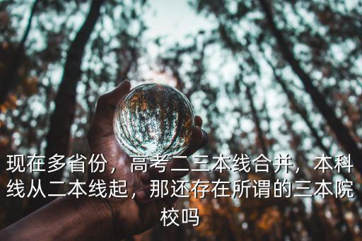 現(xiàn)在多省份，高考二三本線(xiàn)合并，本科線(xiàn)從二本線(xiàn)起，那還存在所謂的三本院校嗎