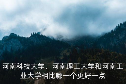河南科技大學、河南理工大學和河南工業大學相比哪一個更好一點