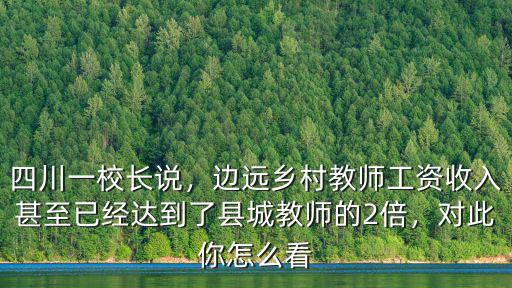 四川一校長說，邊遠鄉村教師工資收入甚至已經達到了縣城教師的2倍，對此你怎么看