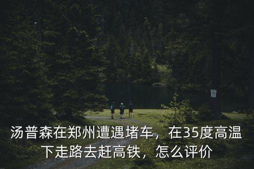 湯普森在鄭州遭遇堵車，在35度高溫下走路去趕高鐵，怎么評價
