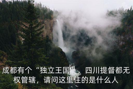 成都有個(gè)“獨(dú)立王國(guó)”，四川提督都無權(quán)管轄，請(qǐng)問這里住的是什么人